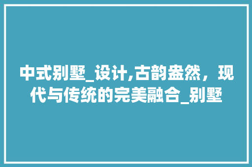 中式别墅_设计,古韵盎然，现代与传统的完美融合_别墅_设计中式风格图片大全