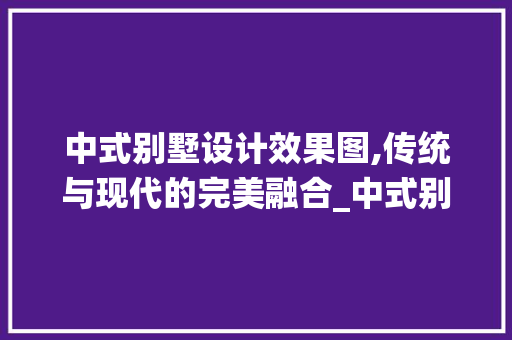 中式别墅设计效果图,传统与现代的完美融合_中式别墅设计效果图图片大全