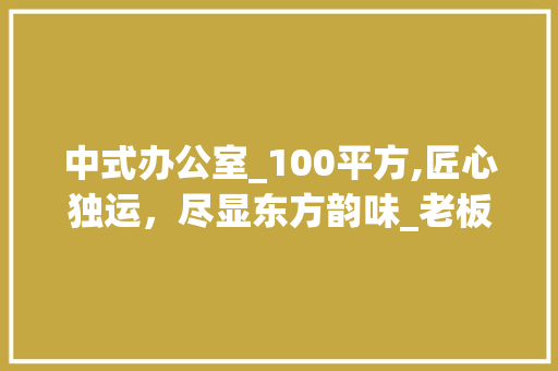 中式办公室_100平方,匠心独运，尽显东方韵味_老板中式办公室_100平方