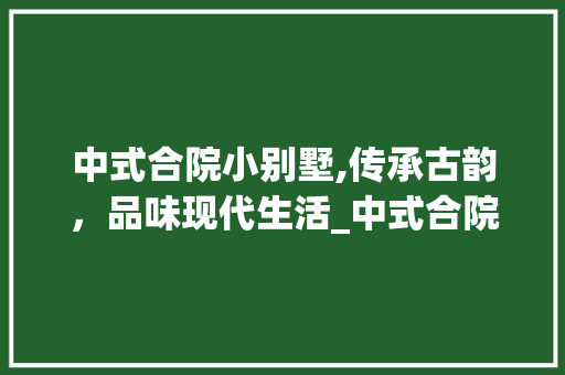 中式合院小别墅,传承古韵，品味现代生活_中式合院小别墅价格