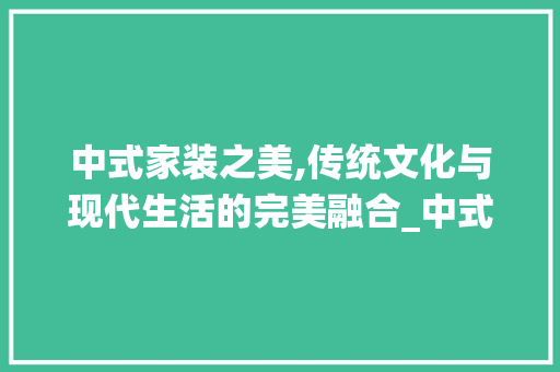 中式家装之美,传统文化与现代生活的完美融合_中式家装图片大全效果图