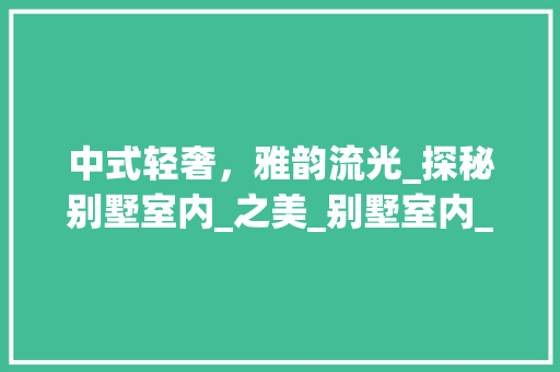 中式轻奢，雅韵流光_探秘别墅室内_之美_别墅室内_实景图中式轻奢