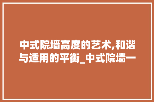 中式院墙高度的艺术,和谐与适用的平衡_中式院墙一般多高合适