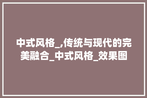 中式风格_,传统与现代的完美融合_中式风格_效果图