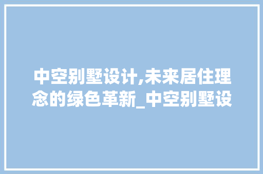 中空别墅设计,未来居住理念的绿色革新_中空别墅设计图