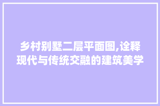 乡村别墅二层平面图,诠释现代与传统交融的建筑美学_乡村别墅图片大全二层平面图