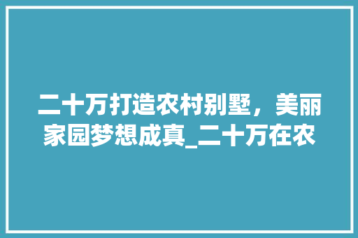 二十万打造农村别墅，美丽家园梦想成真_二十万在农村自建别墅