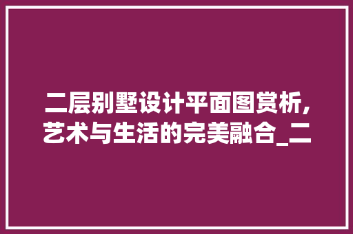 二层别墅设计平面图赏析,艺术与生活的完美融合_二层别墅设计图片大全平面图