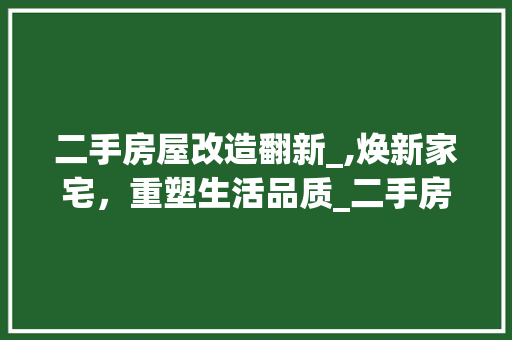 二手房屋改造翻新_,焕新家宅，重塑生活品质_二手房屋改造翻新_