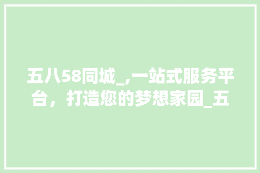 五八58同城_,一站式服务平台，打造您的梦想家园_五八58同城_