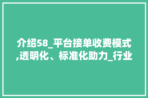 介绍58_平台接单收费模式,透明化、标准化助力_行业升级_58_平台接单怎么收费