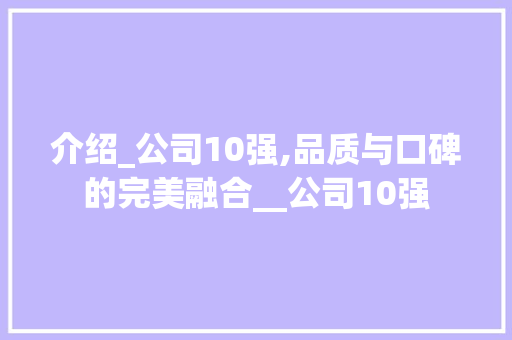 介绍_公司10强,品质与口碑的完美融合__公司10强