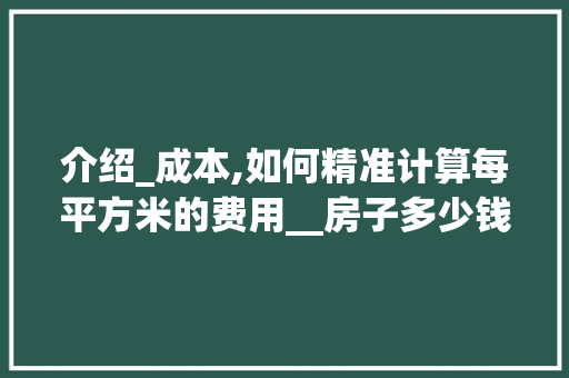 介绍_成本,如何精准计算每平方米的费用__房子多少钱一平方怎么算