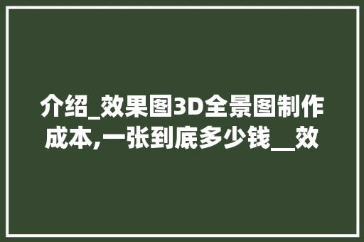 介绍_效果图3D全景图制作成本,一张到底多少钱__效果图3d全景图多少钱一张