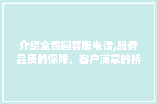 介绍全包圆客服电话,服务品质的保障，客户满意的桥梁_全包圆客服电话是多少