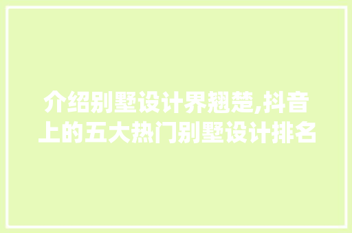 介绍别墅设计界翘楚,抖音上的五大热门别墅设计排名_别墅设计排名抖音