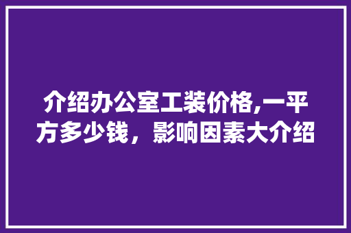 介绍办公室工装价格,一平方多少钱，影响因素大介绍_办公室工装一般多少钱一平方