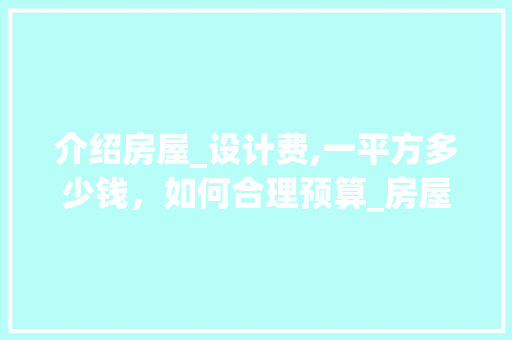 介绍房屋_设计费,一平方多少钱，如何合理预算_房屋_设计费多少钱一平方