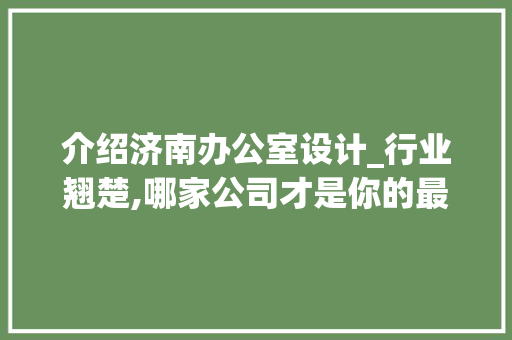 介绍济南办公室设计_行业翘楚,哪家公司才是你的最佳选择_济南办公室设计_公司哪家好