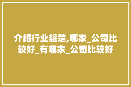 介绍行业翘楚,哪家_公司比较好_有哪家_公司比较好