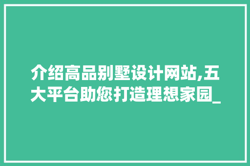 介绍高品别墅设计网站,五大平台助您打造理想家园_高品别墅设计网站有哪些平台
