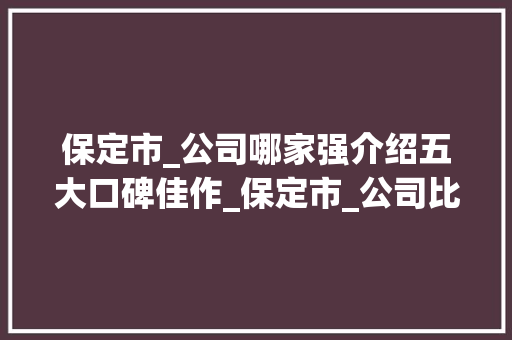 保定市_公司哪家强介绍五大口碑佳作_保定市_公司比较好的公司