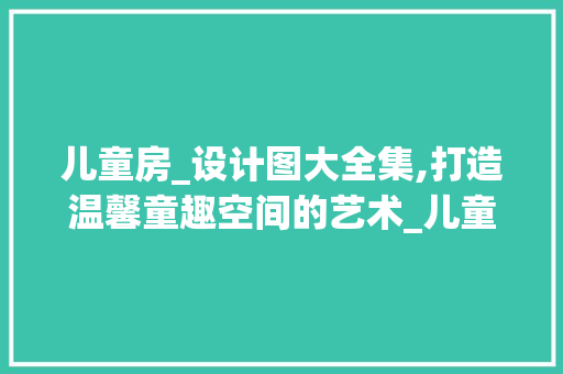 儿童房_设计图大全集,打造温馨童趣空间的艺术_儿童房_设计图大全集
