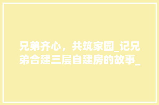 兄弟齐心，共筑家园_记兄弟合建三层自建房的故事_兄弟合建三层自建房