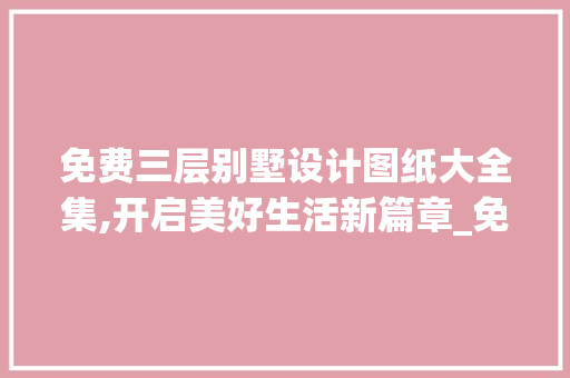 免费三层别墅设计图纸大全集,开启美好生活新篇章_免费三层别墅设计图纸大全集图片
