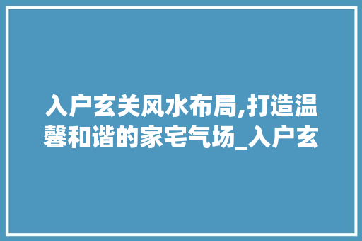 入户玄关风水布局,打造温馨和谐的家宅气场_入户玄关怎么做风水好