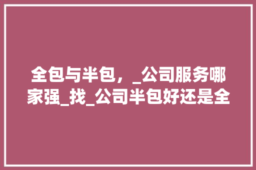 全包与半包，_公司服务哪家强_找_公司半包好还是全包好一点