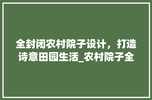 全封闭农村院子设计，打造诗意田园生活_农村院子全封闭设计图片大全