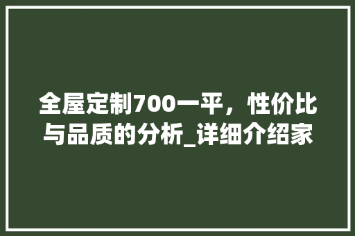 全屋定制700一平，性价比与品质的分析_详细介绍家居定制市场_全屋定制700一平贵吗