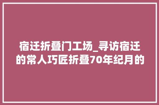 宿迁折叠门工场_寻访宿迁的常人巧匠折叠70年纪月的老篾匠