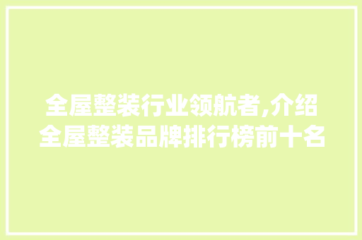 全屋整装行业领航者,介绍全屋整装品牌排行榜前十名_全屋整装品牌排行榜前十名品牌