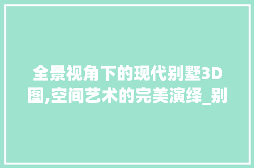 全景视角下的现代别墅3D图,空间艺术的完美演绎_别墅全景图3d图