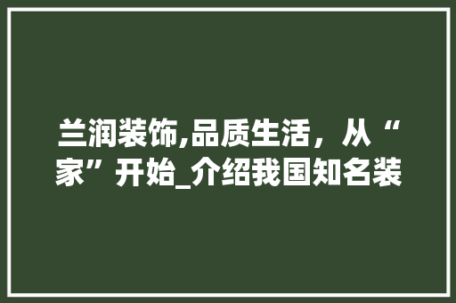兰润装饰,品质生活，从“家”开始_介绍我国知名装饰公司_兰润装饰公司怎么样