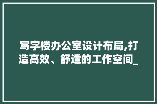 写字楼办公室设计布局,打造高效、舒适的工作空间_写字楼办公室设计布局