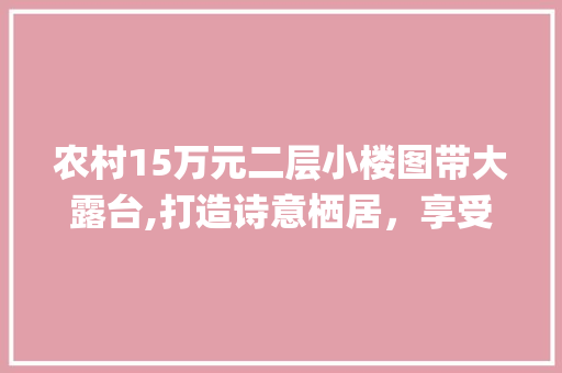 农村15万元二层小楼图带大露台,打造诗意栖居，享受田园生活_农村15万元二层小楼图带大露台