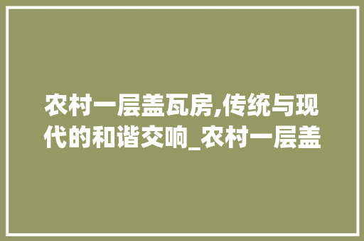 农村一层盖瓦房,传统与现代的和谐交响_农村一层盖瓦房