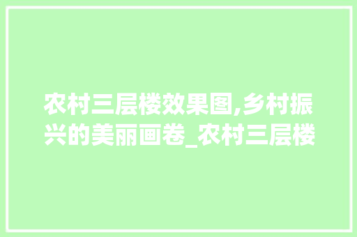 农村三层楼效果图,乡村振兴的美丽画卷_农村三层楼效果图