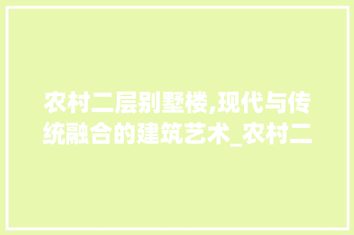 农村二层别墅楼,现代与传统融合的建筑艺术_农村二层别墅楼