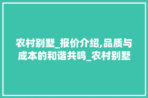 农村别墅_报价介绍,品质与成本的和谐共鸣_农村别墅_报价表