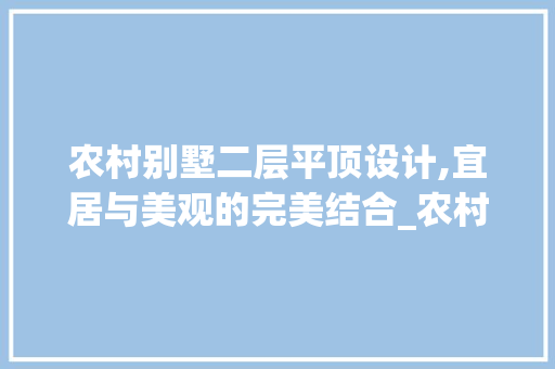 农村别墅二层平顶设计,宜居与美观的完美结合_农村别墅图纸设计图二层平顶