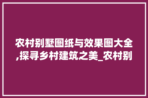 农村别墅图纸与效果图大全,探寻乡村建筑之美_农村别墅图纸及效果图大全图片