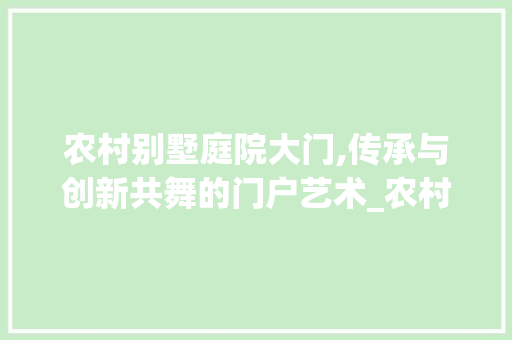 农村别墅庭院大门,传承与创新共舞的门户艺术_农村别墅庭院大门