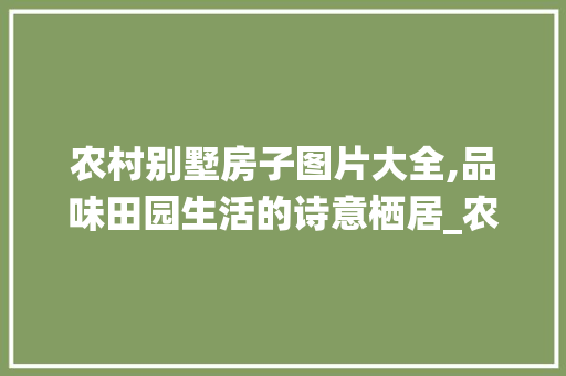 农村别墅房子图片大全,品味田园生活的诗意栖居_农村别墅房子图片大全