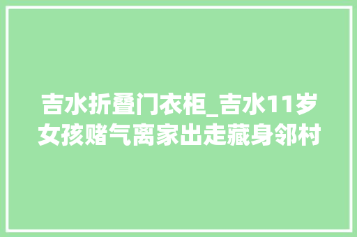 吉水折叠门衣柜_吉水11岁女孩赌气离家出走藏身邻村人家衣柜中