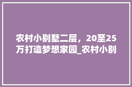 农村小别墅二层，20至25万打造梦想家园_农村小别墅二层20至25万