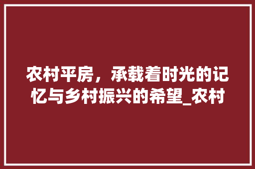 农村平房，承载着时光的记忆与乡村振兴的希望_农村3间平房2万6